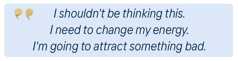 Thoughts like: I shouldn't be thinking this. I need to change my energy. I'm going to attract something bad.