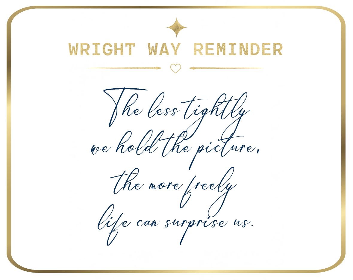 Wright Way Reminder: The less tightly we hold the picture, the more freely life can surprise us.