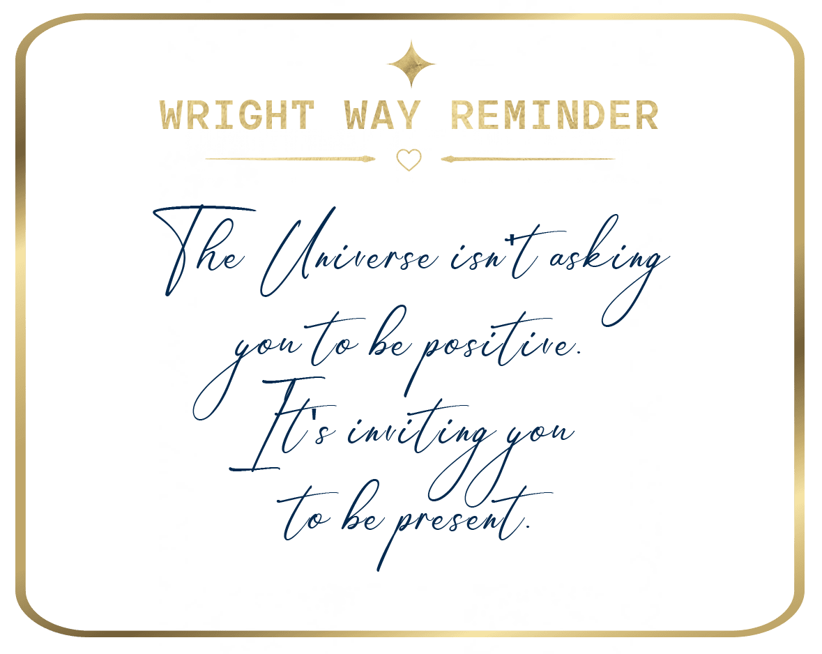 Wright Way Reminder: The Universe isn't asking you to be positive. It's inviting you to be present.