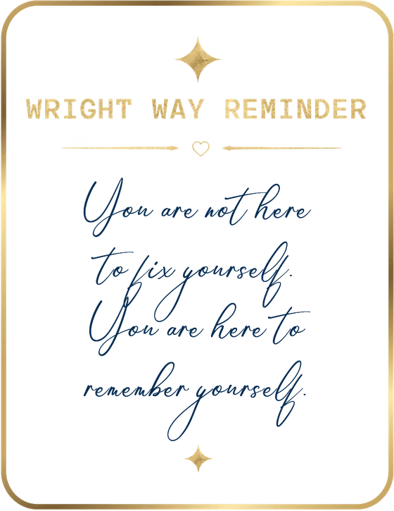 Wright Way Reminder: You are not here to fix yourself. You are here to remember yourself.
